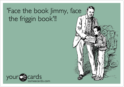 'Face the book Jimmy, face
 the friggin book'!!