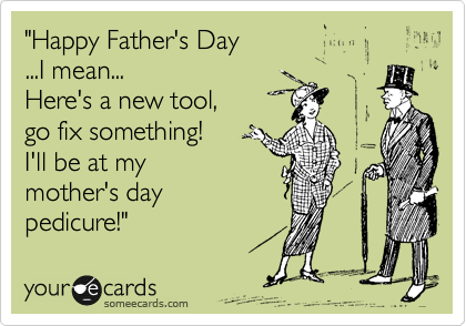 "Happy Father's Day 
...I mean...
Here's a new tool,
go fix something!
I'll be at my 
mother's day 
pedicure!"