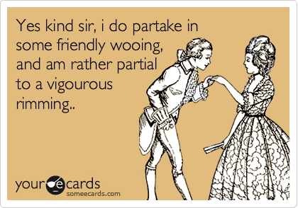 Yes kind sir, i do partake in 
some friendly wooing, 
and am rather partial
to a vigourous
rimming..

