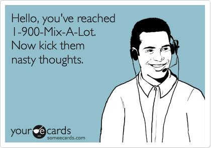 Hello, you've reached 
1-900-Mix-A-Lot.
Now kick them 
nasty thoughts.
