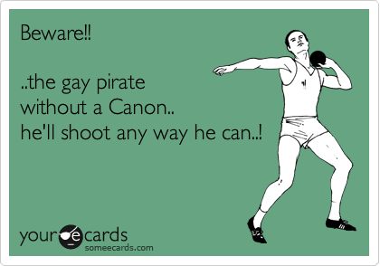 Beware!!

..the gay pirate 
without a Canon..
he'll shoot any way he can..!