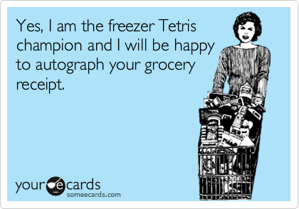 Yes, I am the freezer Tetris
champion and I will be happy
to autograph your grocery
receipt.