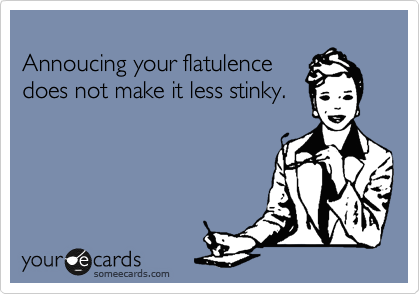 
Annoucing your flatulence
does not make it less stinky. 