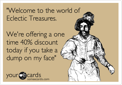 "Welcome to the world of
Eclectic Treasures.

We're offering a one
time 40% discount
today if you take a
dump on my face" 