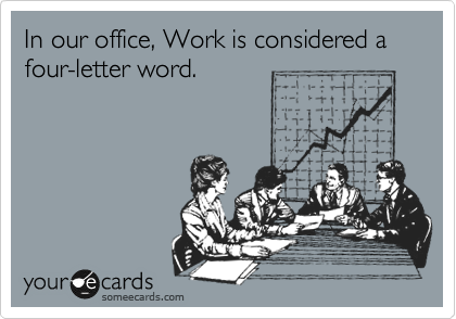 In our office, Work is considered a four-letter word.