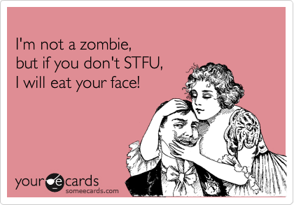 
I'm not a zombie, 
but if you don't STFU,
I will eat your face!

