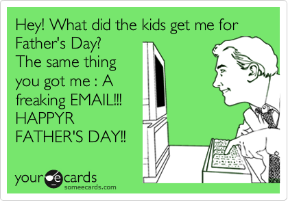 Hey! What did the kids get me for Father's Day?
The same thing
you got me : A
freaking EMAIL!!!
HAPPYR
FATHER'S DAY!!