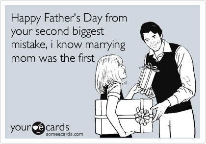 Happy Father's Day from
your second biggest
mistake, i know marrying
mom was the first