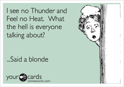 I see no Thunder and
Feel no Heat.  What
the hell is everyone
talking about?   

 
...Said a blonde 