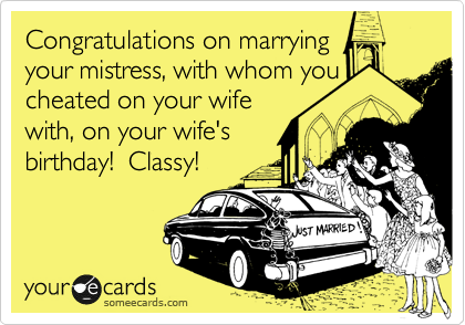 Congratulations on marrying
your mistress, with whom you
cheated on your wife
with, on your wife's
birthday!  Classy!