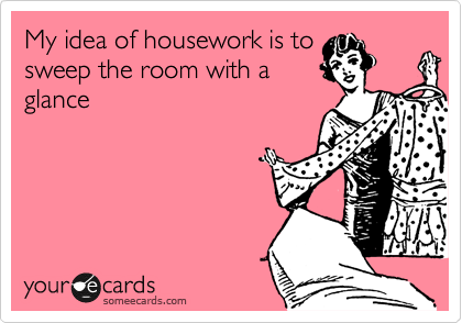 My idea of housework is to
sweep the room with a
glance