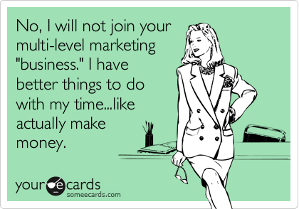 No, I will not join your
multi-level marketing
"business." I have
better things to do
with my time...like
actually make
money.