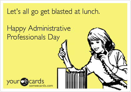 Let's all go get blasted at lunch.

Happy Administrative
Professionals Day