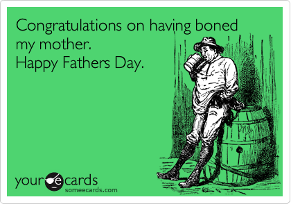 Congratulations on having boned my mother.   
Happy Fathers Day.