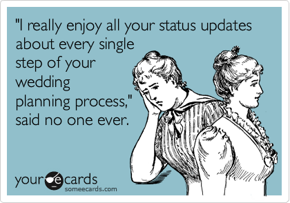 "I really enjoy all your status updates about every single
step of your
wedding
planning process,"
said no one ever.