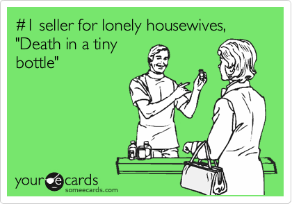 %231 seller for lonely housewives, "Death in a tiny
bottle"