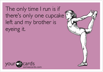 The only time I run is if
there's only one cupcake
left and my brother is
eyeing it. 
