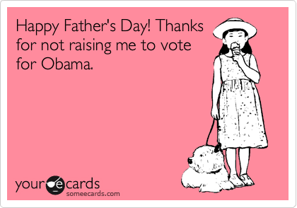 Happy Father's Day! Thanks
for not raising me to vote
for Obama. 
