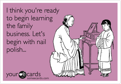 I think you're ready
to begin learning
the family
business. Let's
begin with nail
polish...