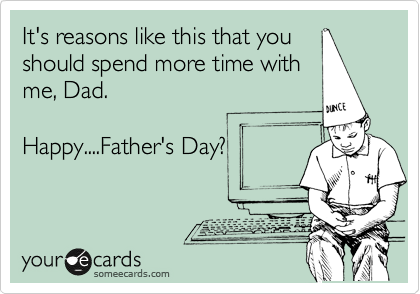 It's reasons like this that you
should spend more time with
me, Dad. 

Happy....Father's Day?