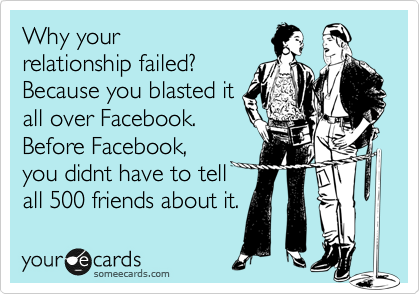 Why your
relationship failed?
Because you blasted it
all over Facebook.
Before Facebook,
you didnt have to tell
all 500 friends about it.