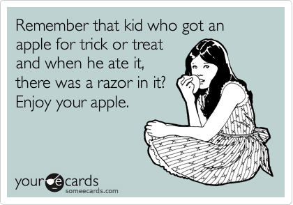 Remember that kid who got an apple for trick or treat
and when he ate it,
there was a razor in it?
Enjoy your apple.