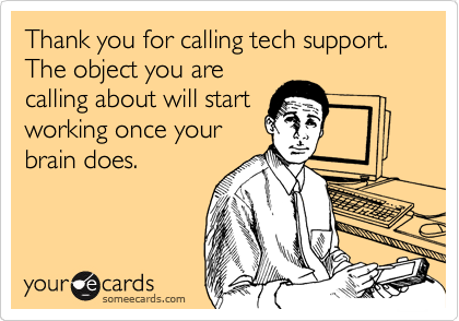 Thank you for calling tech support. The object you are
calling about will start
working once your
brain does.