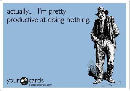 actually....  I'm pretty
productive at doing nothing.