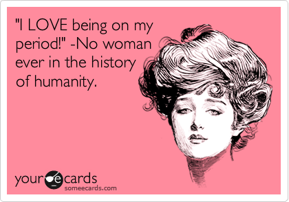 "I LOVE being on my
period!" -No woman
ever in the history
of humanity.