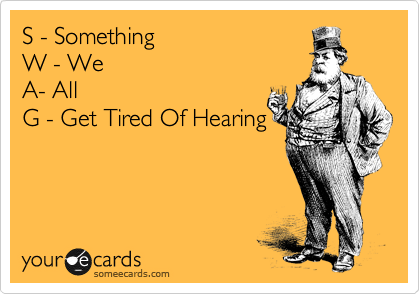 S - Something
W - We
A- All
G - Get Tired Of Hearing
