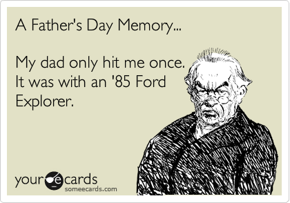A Father's Day Memory...

My dad only hit me once.
It was with an '85 Ford
Explorer. 