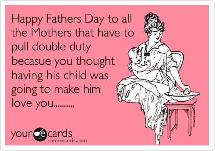 Happy Fathers Day to all
the Mothers that have to
pull double duty
becasue you thought
having his child was
going to make him
love you.........,