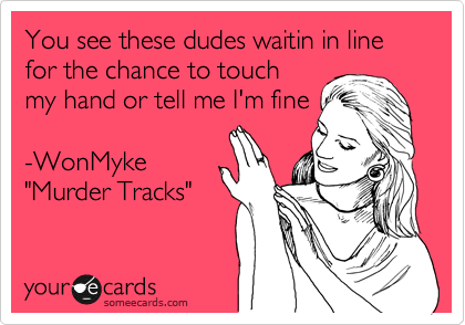 You see these dudes waitin in line for the chance to touch
my hand or tell me I'm fine

-WonMyke
"Murder Tracks"