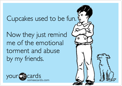 
Cupcakes used to be fun.

Now they just remind 
me of the emotional 
torment and abuse
by my friends. 