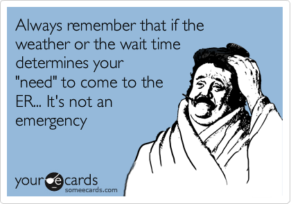 Always remember that if the weather or the wait time
determines your
"need" to come to the
ER... It's not an
emergency