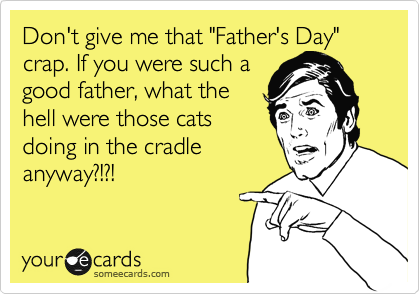 Don't give me that "Father's Day" crap. If you were such a 
good father, what the 
hell were those cats
doing in the cradle
anyway?!?!