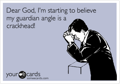 Dear God, I'm starting to believe my guardian angle is a
crackhead!