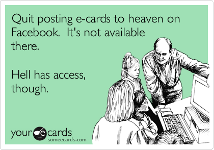 Quit posting e-cards to heaven on Facebook.  It's not available
there.

Hell has access,
though.