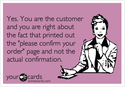 
Yes. You are the customer
and you are right about
the fact that printed out 
the "please confirm your 
order" page and not the
actual confirmation.