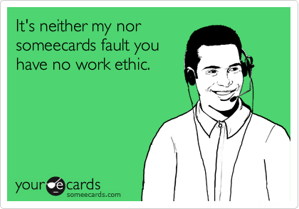 It's neither my nor
someecards fault you
have no work ethic.