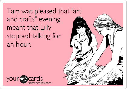 Tam was pleased that "art
and crafts" evening
meant that Lilly
stopped talking for
an hour.