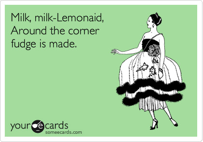Milk, milk-Lemonaid, 
Around the corner 
fudge is made.