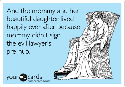 And the mommy and her
beautiful daughter lived
happily ever after because
mommy didn't sign
the evil lawyer's
pre-nup.