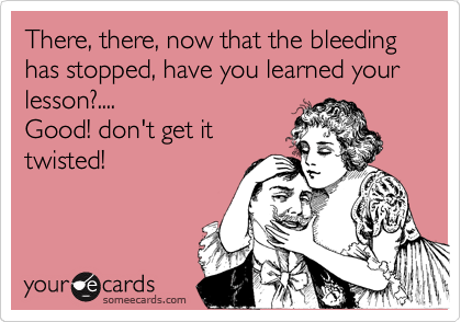 There, there, now that the bleeding has stopped, have you learned your lesson?....
Good! don't get it
twisted!