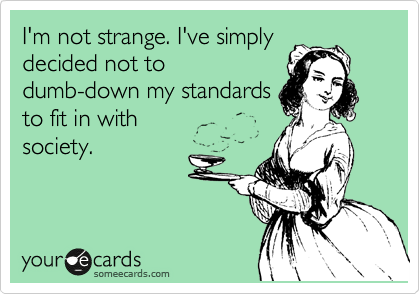 I'm not strange. I've simply
decided not to
dumb-down my standards
to fit in with 
society.