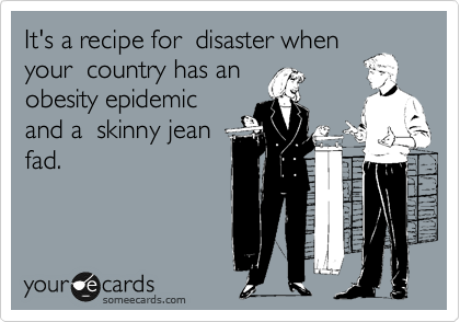 It's a recipe for  disaster when
your  country has an 
obesity epidemic
and a  skinny jean
fad.