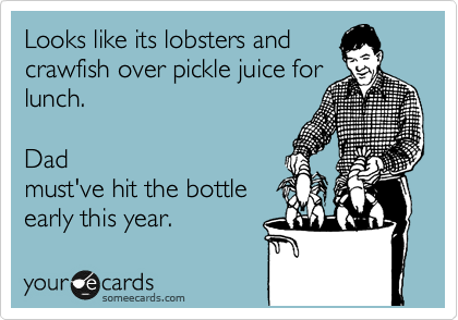 Looks like its lobsters and
crawfish over pickle juice for
lunch.

Dad
must've hit the bottle
early this year.