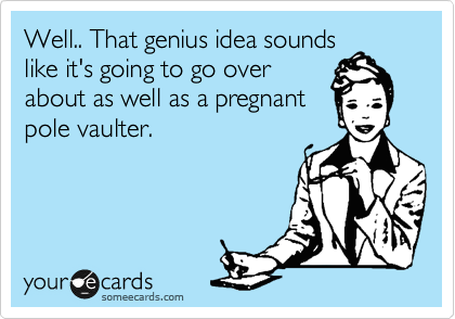 Well.. That genius idea sounds
like it's going to go over
about as well as a pregnant
pole vaulter.