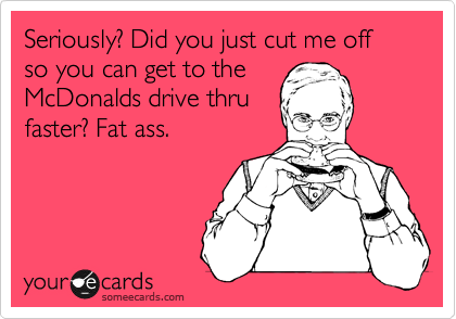 Seriously? Did you just cut me off so you can get to the
McDonalds drive thru
faster? Fat ass.