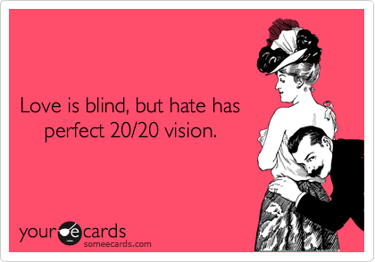 
 

Love is blind, but hate has 
    perfect 20/20 vision.